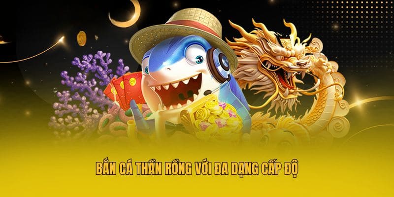 Bắn cá Thần Rồng với đa dạng cấp độ
