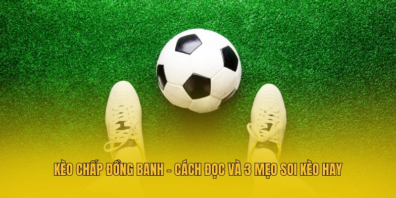 Mẹo soi kèo chấp đồng banh cực chuẩn từ cao thủ